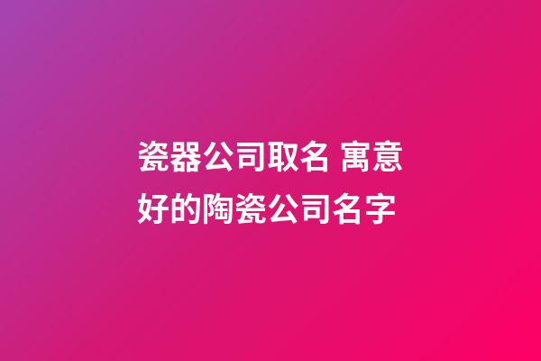 瓷器公司取名 寓意好的陶瓷公司名字-第1張-公司起名-玄機(jī)派